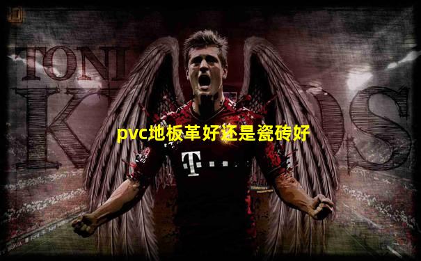 pvc地板革好还是瓷砖好