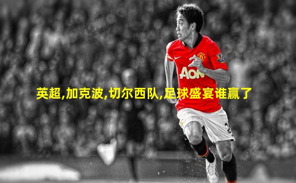英超,加克波,切尔西队,足球盛宴谁赢了