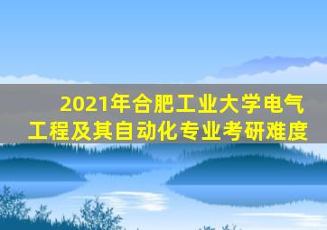 2021年合肥工业大学电气工程及其自动化专业考研难度