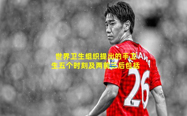 世界卫生组织提出的手卫生五个时刻及两前三后包括