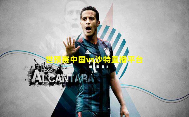 世预赛中国vs沙特直播平台