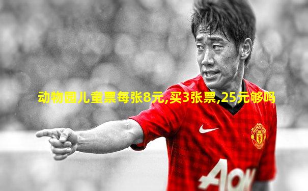 动物园儿童票每张8元,买3张票,25元够吗