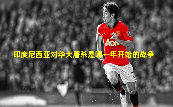 印度尼西亚对华大屠杀是哪一年开始的战争