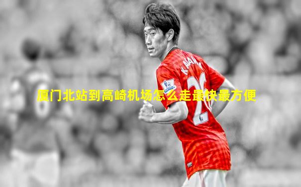 厦门北站到高崎机场怎么走最快最方便
