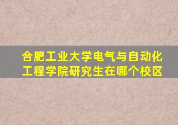 合肥工业大学电气与自动化工程学院研究生在哪个校区