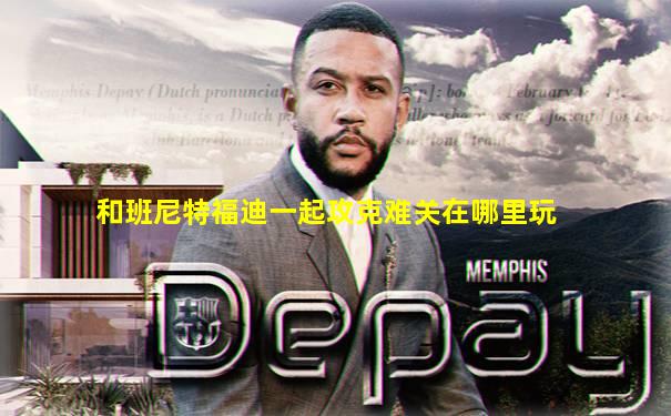 和班尼特福迪一起攻克难关在哪里玩