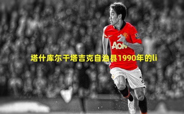 塔什库尓干塔吉克自治县1990年的li