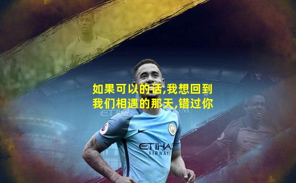 如果可以的话,我想回到我们相遇的那天,错过你