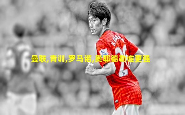 曼联,青训,罗马诺,奥耶德勒谁更强