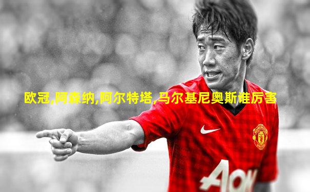 欧冠,阿森纳,阿尔特塔,马尔基尼奥斯谁厉害