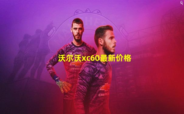 沃尔沃xc60最新价格
