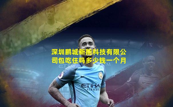 深圳鹏城新能科技有限公司包吃住吗多少钱一个月