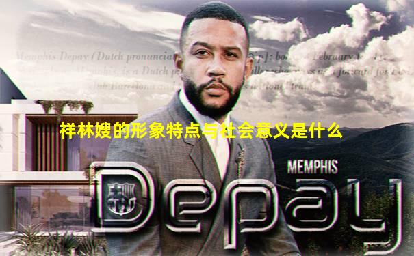 祥林嫂的形象特点与社会意义是什么