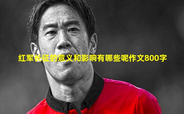 红军长征的意义和影响有哪些呢作文800字