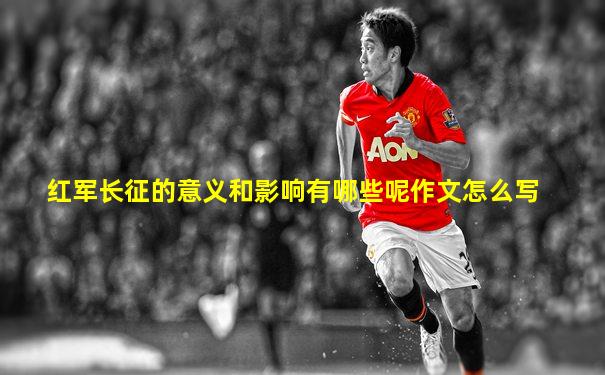 红军长征的意义和影响有哪些呢作文怎么写