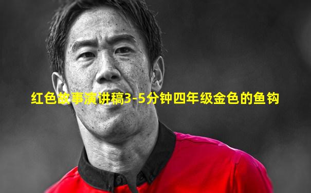 红色故事演讲稿3-5分钟四年级金色的鱼钩