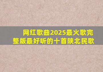 网红歌曲2025最火歌完整版最好听的十首陕北民歌