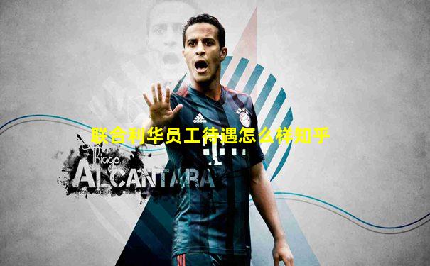 联合利华员工待遇怎么样知乎