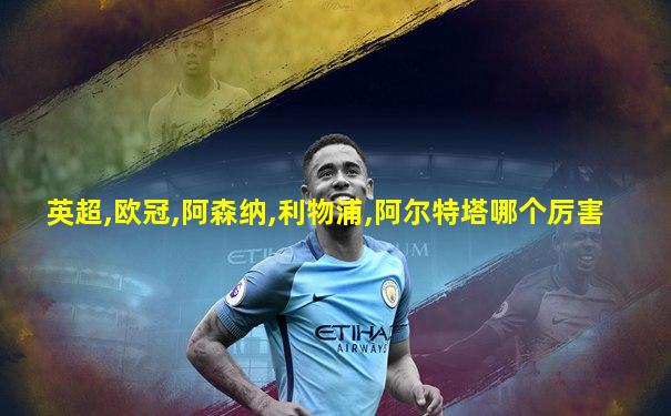 英超,欧冠,阿森纳,利物浦,阿尔特塔哪个厉害