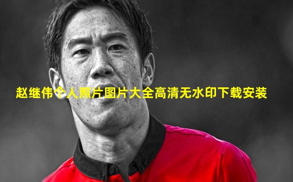 赵继伟个人照片图片大全高清无水印下载安装