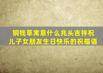 铜钱草寓意什么兆头吉祥祝儿子女朋友生日快乐的祝福语