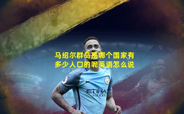 马绍尔群岛是哪个国家有多少人口的呢英语怎么说