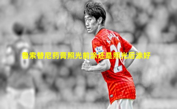 鲁索替尼药膏照光前涂还是照光后涂好