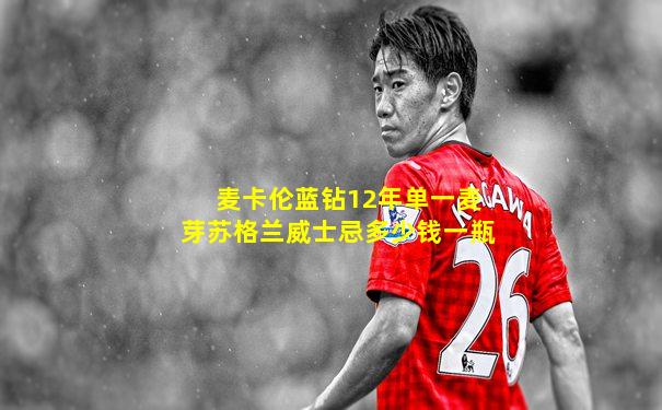 麦卡伦蓝钻12年单一麦芽苏格兰威士忌多少钱一瓶